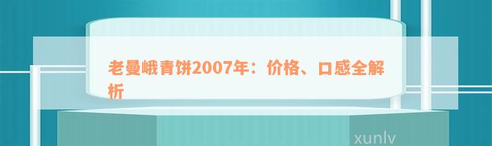 老曼峨青饼2007年：价格、口感全解析