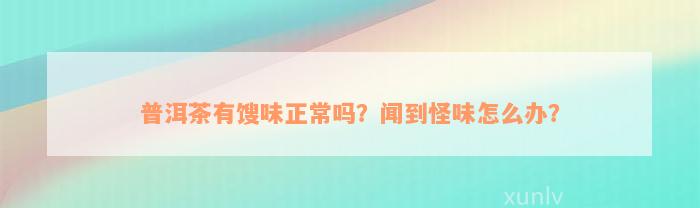 普洱茶有馊味正常吗？闻到怪味怎么办？