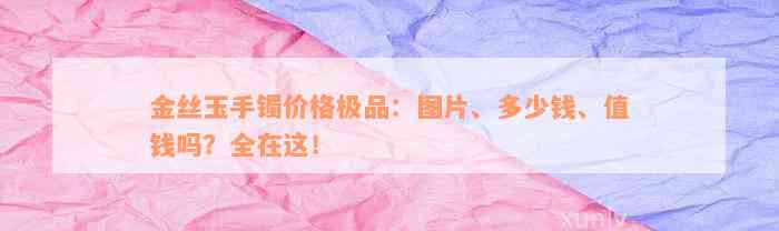 金丝玉手镯价格极品：图片、多少钱、值钱吗？全在这！