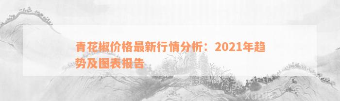 青花椒价格最新行情分析：2021年趋势及图表报告