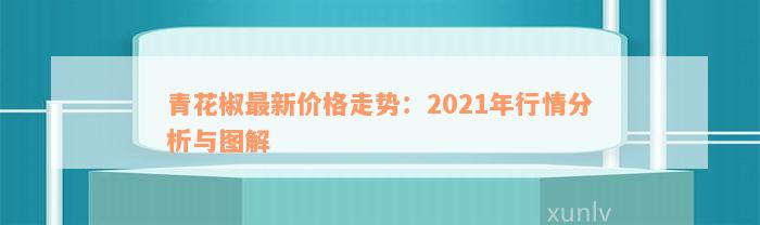 青花椒最新价格走势：2021年行情分析与图解