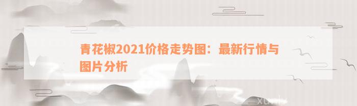 青花椒2021价格走势图：最新行情与图片分析