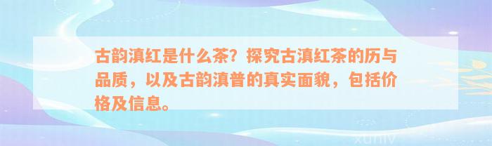 古韵滇红是什么茶？探究古滇红茶的历与品质，以及古韵滇普的真实面貌，包括价格及信息。