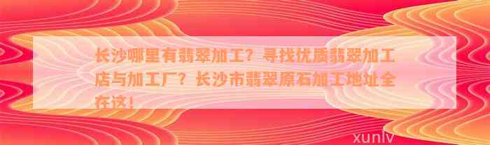 长沙哪里有翡翠加工？寻找优质翡翠加工店与加工厂？长沙市翡翠原石加工地址全在这！