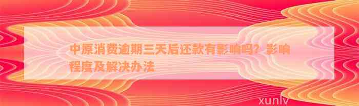 中原消费逾期三天后还款有影响吗？影响程度及解决办法