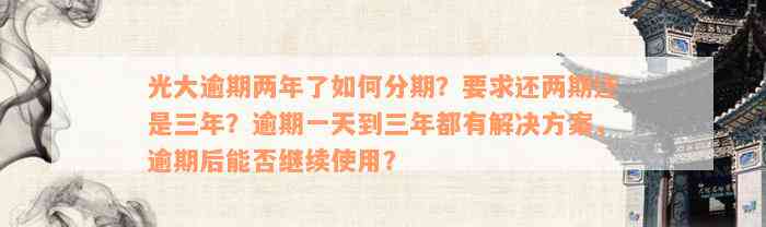 光大逾期两年了如何分期？要求还两期还是三年？逾期一天到三年都有解决方案，逾期后能否继续使用？