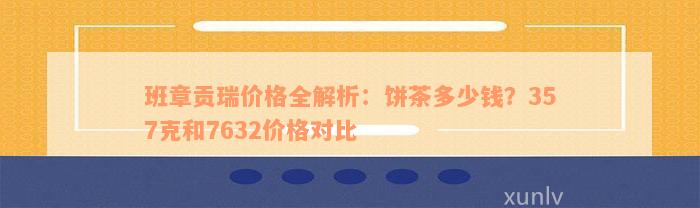 班章贡瑞价格全解析：饼茶多少钱？357克和7632价格对比