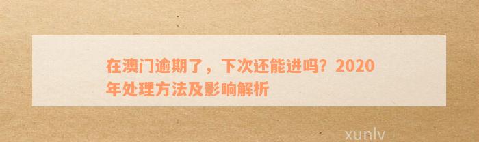 在澳门逾期了，下次还能进吗？2020年处理方法及影响解析