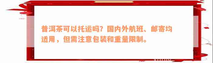 普洱茶可以托运吗？国内外航班、邮寄均适用，但需注意包装和重量限制。