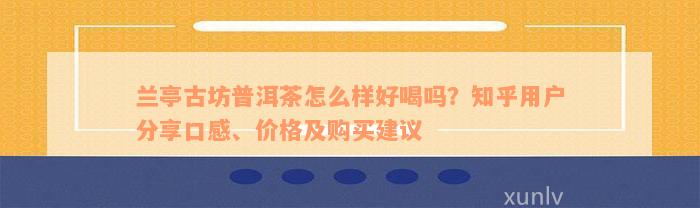 兰亭古坊普洱茶怎么样好喝吗？知乎用户分享口感、价格及购买建议