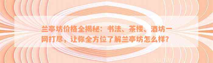 兰亭坊价格全揭秘：书法、茶楼、酒坊一网打尽，让你全方位了解兰亭坊怎么样？