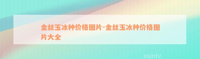 金丝玉冰种价格图片-金丝玉冰种价格图片大全