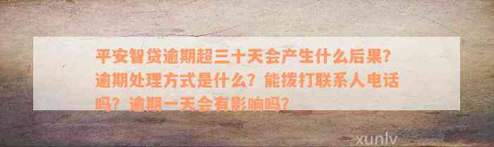 平安智贷逾期超三十天会产生什么后果？逾期处理方式是什么？能拨打联系人电话吗？逾期一天会有影响吗？