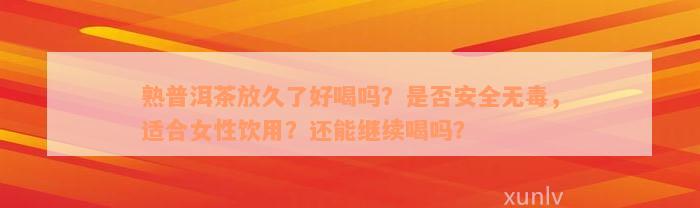 熟普洱茶放久了好喝吗？是否安全无毒，适合女性饮用？还能继续喝吗？