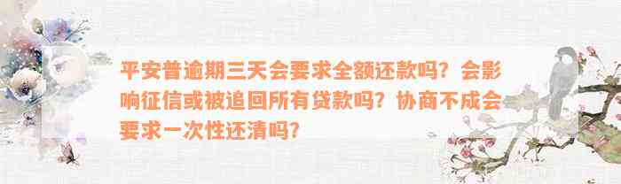 平安普逾期三天会要求全额还款吗？会影响征信或被追回所有贷款吗？协商不成会要求一次性还清吗？