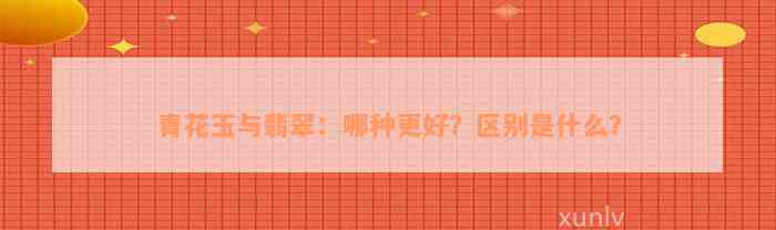 青花玉与翡翠：哪种更好？区别是什么？