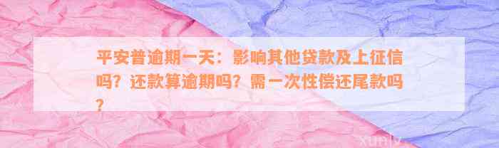 平安普逾期一天：影响其他贷款及上征信吗？还款算逾期吗？需一次性偿还尾款吗？