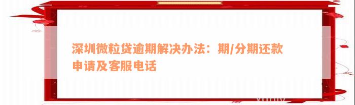 深圳微粒贷逾期解决办法：期/分期还款申请及客服电话