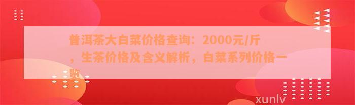 普洱茶大白菜价格查询：2000元/斤，生茶价格及含义解析，白菜系列价格一览