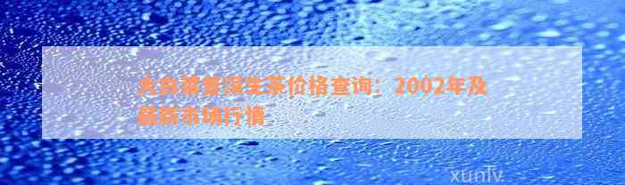 大白菜普洱生茶价格查询：2002年及最新市场行情