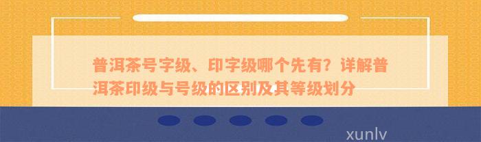 普洱茶号字级、印字级哪个先有？详解普洱茶印级与号级的区别及其等级划分