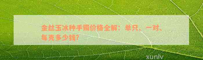 金丝玉冰种手镯价格全解：单只、一对、每克多少钱？