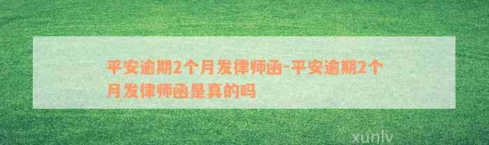 平安逾期2个月发律师函-平安逾期2个月发律师函是真的吗