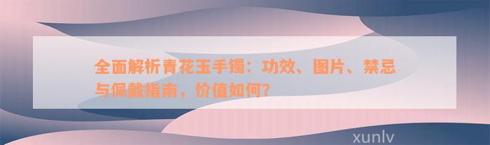 全面解析青花玉手镯：功效、图片、禁忌与佩戴指南，价值如何？