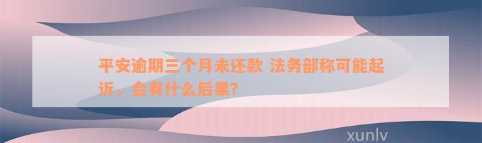 平安逾期三个月未还款 法务部称可能起诉，会有什么后果？