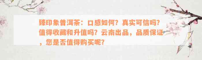 臻印象普洱茶：口感如何？真实可信吗？值得收藏和升值吗？云南出品，品质保证，您是否值得购买呢？