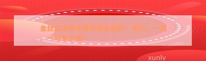 金丝玉冰种手镯价格全解析：单只、一克、一对多少钱？