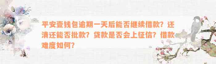 平安壹钱包逾期一天后能否继续借款？还清还能否批款？贷款是否会上征信？借款难度如何？