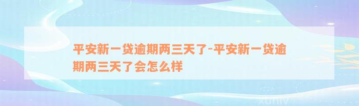 平安新一贷逾期两三天了-平安新一贷逾期两三天了会怎么样