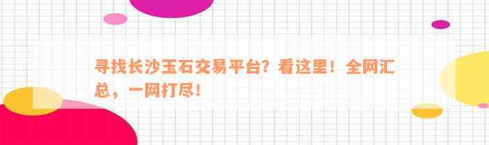 寻找长沙玉石交易平台？看这里！全网汇总，一网打尽！