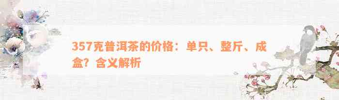 357克普洱茶的价格：单只、整斤、成盒？含义解析