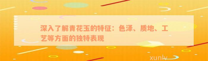 深入了解青花玉的特征：色泽、质地、工艺等方面的独特表现