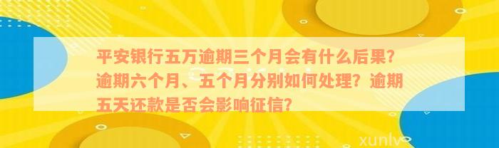 平安银行五万逾期三个月会有什么后果？逾期六个月、五个月分别如何处理？逾期五天还款是否会影响征信？