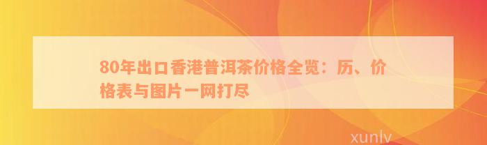 80年出口香港普洱茶价格全览：历、价格表与图片一网打尽