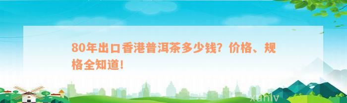 80年出口香港普洱茶多少钱？价格、规格全知道！