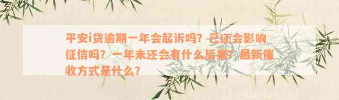 平安i贷逾期一年会起诉吗？已还会影响征信吗？一年未还会有什么后果？最新催收方式是什么？