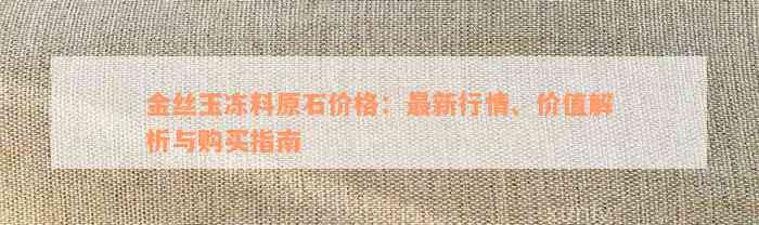 金丝玉冻料原石价格：最新行情、价值解析与购买指南