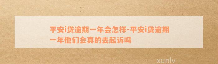 平安i贷逾期一年会怎样-平安i贷逾期一年他们会真的去起诉吗