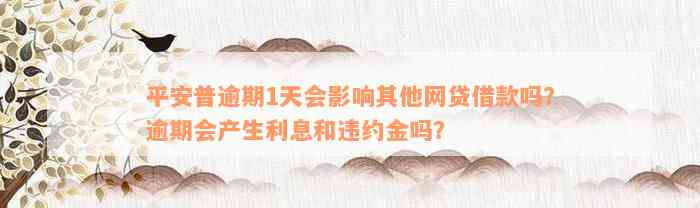 平安普逾期1天会影响其他网贷借款吗？逾期会产生利息和违约金吗？