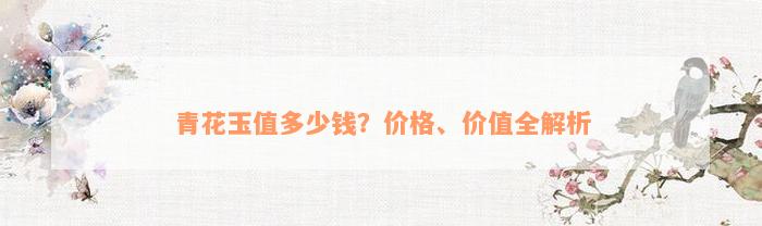 青花玉值多少钱？价格、价值全解析