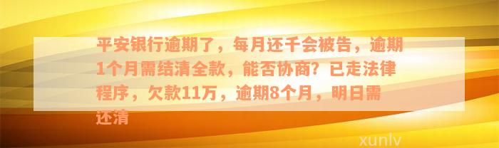 平安银行逾期了，每月还千会被告，逾期1个月需结清全款，能否协商？已走法律程序，欠款11万，逾期8个月，明日需还清