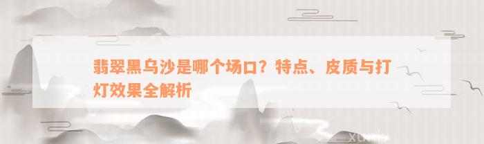 翡翠黑乌沙是哪个场口？特点、皮质与打灯效果全解析