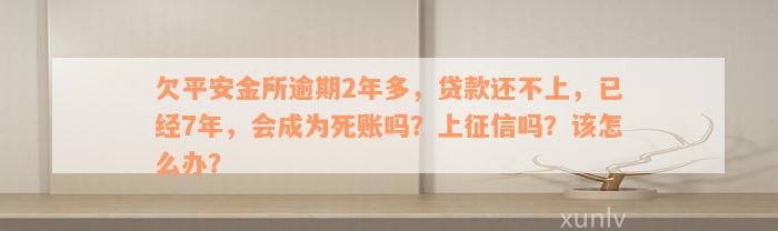 欠平安金所逾期2年多，贷款还不上，已经7年，会成为死账吗？上征信吗？该怎么办？