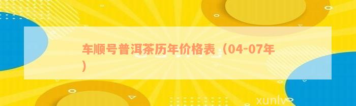 车顺号普洱茶历年价格表（04-07年）