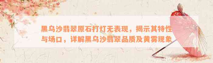 黑乌沙翡翠原石打灯无表现，揭示其特性与场口，详解黑乌沙翡翠品质及黄雾现象