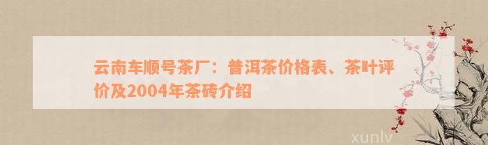 云南车顺号茶厂：普洱茶价格表、茶叶评价及2004年茶砖介绍